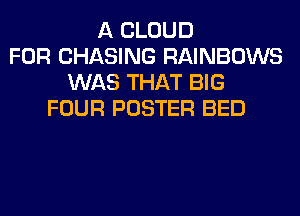 A CLOUD
FOR CHASING RAINBOWS
WAS THAT BIG
FOUR POSTER BED