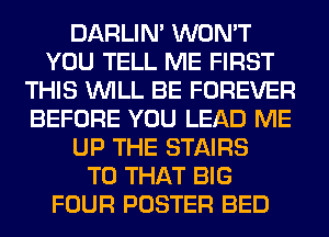 DARLIN' WON'T
YOU TELL ME FIRST
THIS WILL BE FOREVER
BEFORE YOU LEAD ME
UP THE STAIRS
T0 THAT BIG
FOUR POSTER BED