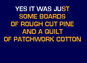 YES IT WAS JUST
SOME BOARDS
0F ROUGH CUT PINE
AND A GUILT
0F PATCHWORK COTTON