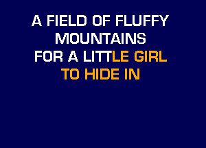 A FIELD OF FLUFFY
MOUNTAINS
FOR A LITTLE GIRL

T0 HIDE IN