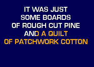 IT WAS JUST
SOME BOARDS
0F ROUGH CUT PINE
AND A GUILT
0F PATCHWORK COTTON