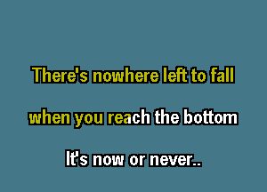 There's nowhere left to fall

when you reach the bottom

lPs now or never..