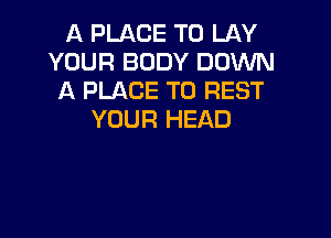 A PLACE TO LAY
YOUR BODY DOWN
A PLACE TO REST

YOUR HEAD