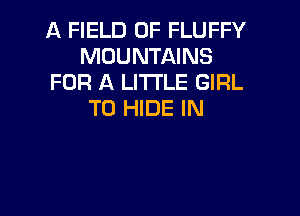 A FIELD OF FLUFFY
MOUNTAINS
FOR A LITTLE GIRL

T0 HIDE IN