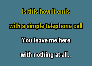 Is this how it ends
with a simple telephone call

You leave me here

with nothing at all..