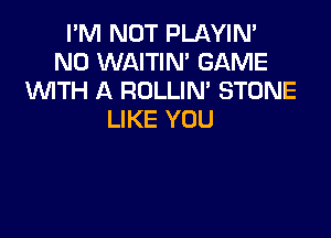 I'M NOT PLAYIN'
N0 WAITIN' GAME
WTH A ROLLIM STONE

LIKE YOU