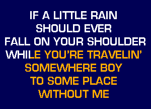 IF A LITTLE RAIN
SHOULD EVER
FALL ON YOUR SHOULDER
WHILE YOU'RE TRAVELIM
SOMEINHERE BOY
T0 SOME PLACE
WITHOUT ME