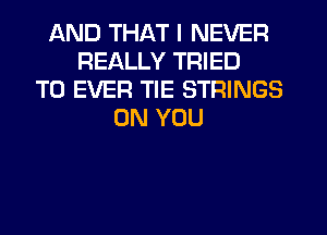 AND THAT I NEVER
REALLY TRIED
TO EVER TIE STRINGS
ON YOU