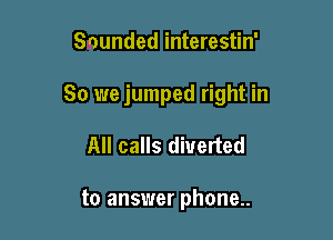 Sounded interestin'

So we jumped right in

All calls diverted

to answer phone..