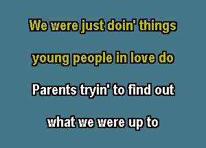 We were just doin' things
young people in love do

Parents tryin' to find out

what we were up to