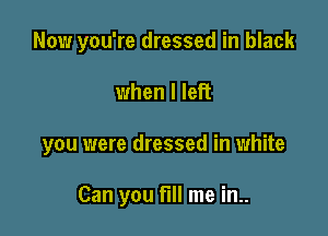 Now you're dressed in black

when I left

you were dressed in white

Can you fill me in..