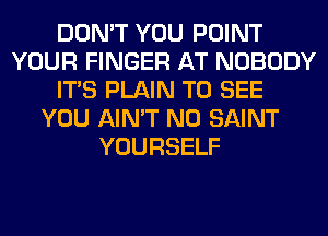 DON'T YOU POINT
YOUR FINGER AT NOBODY
ITS PLAIN TO SEE
YOU AIN'T N0 SAINT
YOURSELF