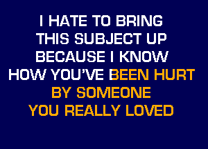 I HATE TO BRING
THIS SUBJECT UP
BECAUSE I KNOW
HOW YOU'VE BEEN HURT
BY SOMEONE
YOU REALLY LOVED