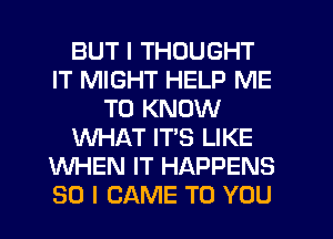 BUT I THOUGHT
IT MIGHT HELP ME
TO KNOW
WHAT IT'S LIKE
WHEN IT HAPPENS
SO I CAME TO YOU