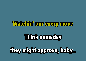 Watchin' our every move

Think someday

they might approve, baby