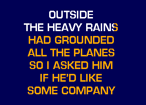 OUTSIDE
THE HEAW RAINS
HAD GROUNDED
ALL THE PLANES
SO I ASKED HIM
IF HE'D LIKE

SOME COMPANY l