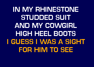 IN MY RHINESTONE
STUDDED SUIT
AND MY COWGIRL
HIGH HEEL BOOTS
I GUESS I WAS A SIGHT
FOR HIM TO SEE