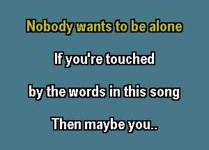 Nobody wants to be alone

If you're touched

by the words in this song

Then maybe you..