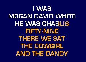 I WAS
MOGAN Dl-W'lD WHITE
HE WAS CHABLIS
FlFTY-NINE
THERE WE SAT
THE COWGIRL
AND THE DANDY