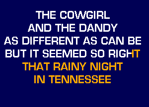 THE COWGIRL
AND THE DANDY
AS DIFFERENT AS CAN BE
BUT IT SEEMED SO RIGHT
THAT RAINY NIGHT
IN TENNESSEE