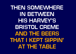 THEN SOMEWHERE
IN BETWEEN
HIS HARVEY'S

BRISTOL CREME
AND THE BEERS

THAT I KEPT SIPPIN'

AT THE TABLE