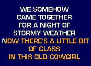 WE SOMEHOW
CAME TOGETHER
FOR A NIGHT OF
STORMY WEATHER
NOW THERE'S A LITTLE BIT
OF CLASS
IN THIS OLD COWGIRL