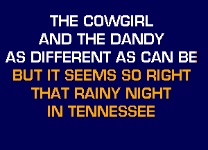 THE COWGIRL
AND THE DANDY
AS DIFFERENT AS CAN BE
BUT IT SEEMS SO RIGHT
THAT RAINY NIGHT
IN TENNESSEE