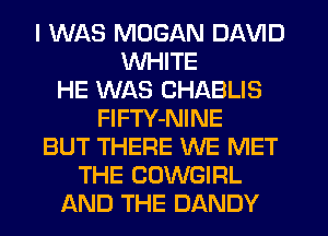 I WAS MDGAN DAVID
WHITE
HE WAS CHABLIS
FlFTY-NINE
BUT THERE WE MET
THE COWGIRL
AND THE DANDY