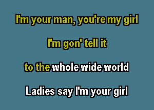 I'm your man, you're my girl
I'm gon' tell it

to the whole wide world

Ladies say I'm your girl