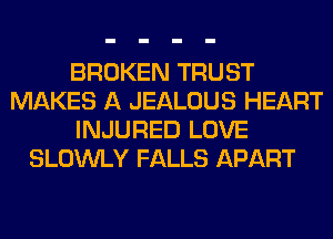 BROKEN TRUST
MAKES A JEALOUS HEART
INJURED LOVE
SLOWLY FALLS APART