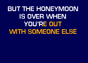 BUT THE HONEYMOON
IS OVER WHEN
YOU'RE OUT
WITH SOMEONE ELSE
