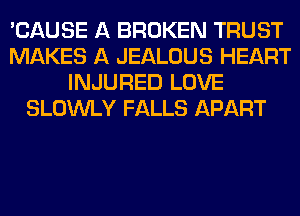 'CAUSE A BROKEN TRUST
MAKES A JEALOUS HEART
INJURED LOUl
WITH SOMEONE ELSE