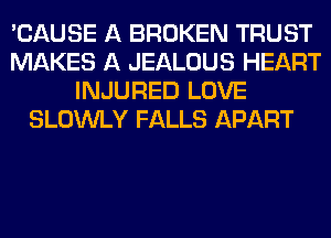 'CAUSE A BROKEN TRUST
MAKES A JEALOUS HEART
INJURED LOVE
SLOWLY FALLS APART