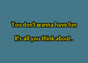 You don't wanna have fun

It's all you think about.