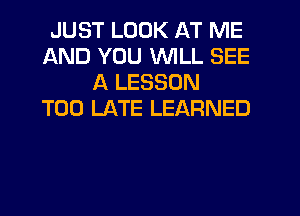 JUST LOOK AT ME
AND YOU WILL SEE
A LESSON
TOO LATE LEARNED