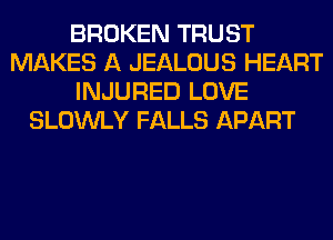 BROKEN TRUST
MAKES A JEALOUS HEART
INJURED LOVE
SLOWLY FALLS APART