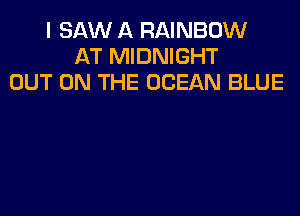 I SAW A RAINBOW
AT MIDNIGHT
OUT ON THE OCEAN BLUE