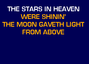 THE STARS IN HEAVEN
WERE SHINIM
THE MOON GAVETH LIGHT
FROM ABOVE