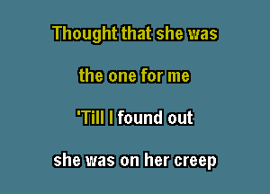 Thought that she was
the one for me

'Till I found out

she was on her creep