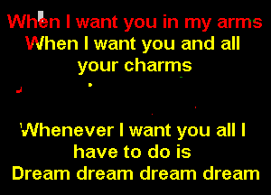 Whuzn I want you in my arms
When I want you and all
your charm-s

J

Whenever I want you all I
have to do is
Dream dream dream dream