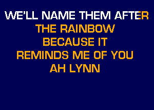 WE'LL NAME THEM AFTER
THE RAINBOW
BECAUSE IT
REMINDS ME OF YOU
AH LYNN