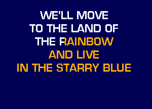 WELL MOVE
TO THE LAND OF
THE RAINBOW
AND LIVE
IN THE STARRY BLUE