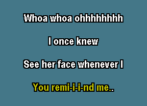 Whoa whoa ohhhhhhhh

I once knew

See her face whenever I

You remi-i-i-nd me..