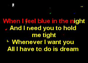 I II

When I feel blue in the night
.4 And I need you to hold
me tight -
h Whenever I want you
All I have to do is dream