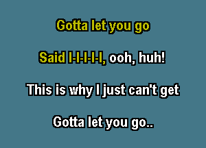 Gotta let you go

Said l-l-I-I-l, ooh, huh!

This is why ljust can't get

Gotta let you go..