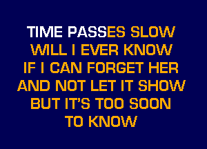TIME PASSES SLOW
WILL I EVER KNOW
IF I CAN FORGET HER
AND NOT LET IT SHOW
BUT ITS TOO SOON
TO KNOW