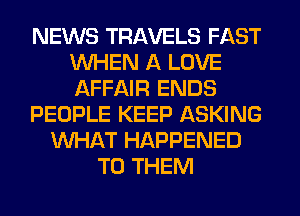 NEWS TRAVELS FAST
WHEN A LOVE
AFFAIR ENDS

PEOPLE KEEP ASKING

WHAT HAPPENED
TO THEM