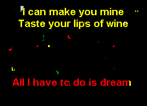 Iii can make you mine
Taste your lips of wind-

L

l

V

All I have to do is dream