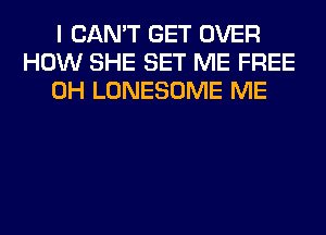 I CAN'T GET OVER
HOW SHE SET ME FREE
0H LONESOME ME
