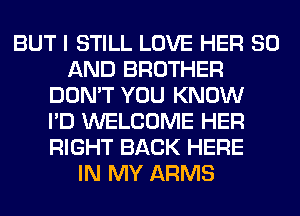 BUT I STILL LOVE HER 80
AND BROTHER
DON'T YOU KNOW
I'D WELCOME HER
RIGHT BACK HERE
IN MY ARMS